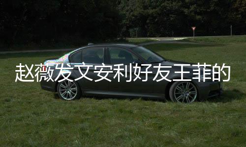 的歌赵薇直呼表白好友深夜王菲我爱她安利发文疯狂曲